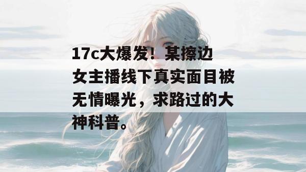 17c大爆发！某擦边女主播线下真实面目被无情曝光，求路过的大神科普。