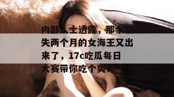 内部人士透露,那个消失两个月的女海王又出来了,17c吃瓜每日大赛带你吃个爽! 内部人士透露,那个消失两个月的女海王又出来了,17c吃瓜每日大赛带你吃个爽!
