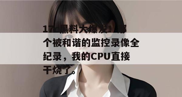 17c黑料大爆发!那个被和谐的监控录像全纪录,我的CPU直接干烧了。 17c黑料大爆发!那个被和谐的监控录像全纪录,我的CPU直接干烧了。
